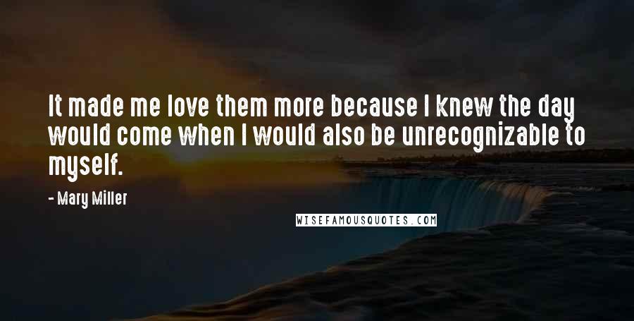 Mary Miller quotes: It made me love them more because I knew the day would come when I would also be unrecognizable to myself.