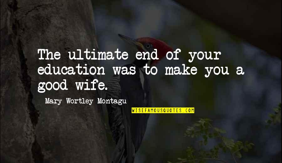 Mary Montagu Quotes By Mary Wortley Montagu: The ultimate end of your education was to