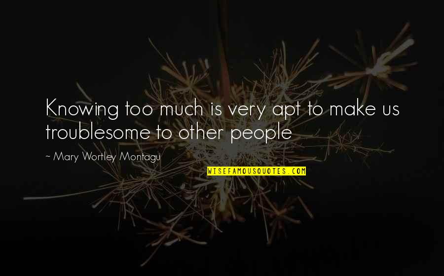 Mary Montagu Quotes By Mary Wortley Montagu: Knowing too much is very apt to make