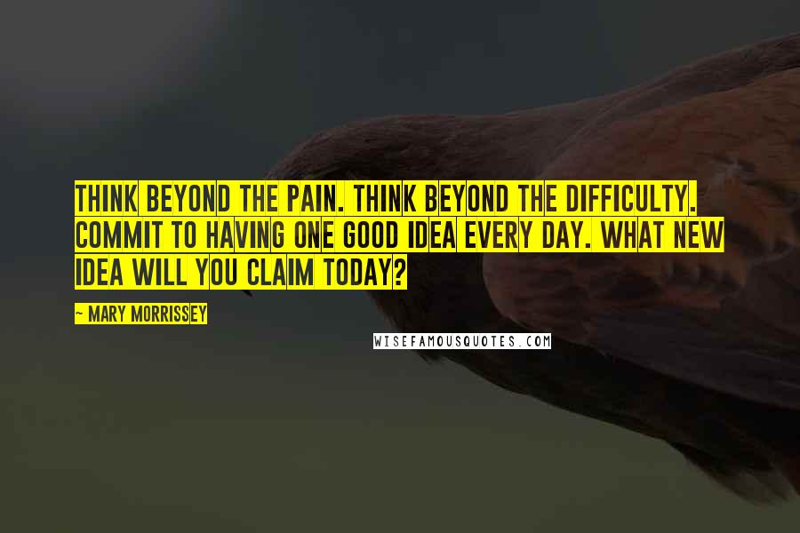 Mary Morrissey quotes: Think beyond the pain. Think beyond the difficulty. Commit to having one good idea every day. What new idea will you claim today? Mary Morrissey quotes: Think beyond the pain. Think beyond the difficulty. Commit to having one good idea every day. What new idea will you claim today?