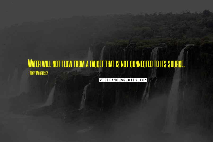 Mary Morrissey quotes: Water will not flow from a faucet that is not connected to its source. Mary Morrissey quotes: Water will not flow from a faucet that is not connected to its source.
