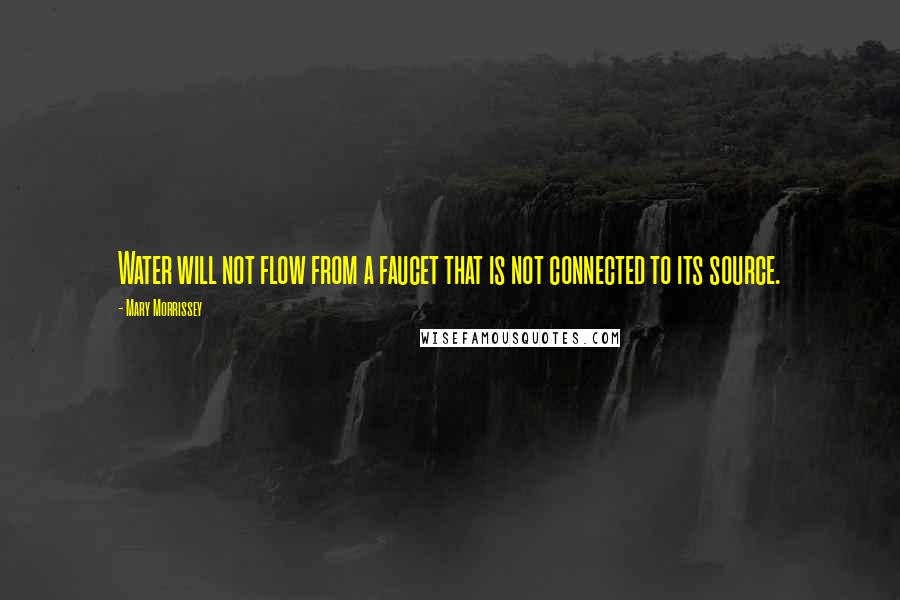 Mary Morrissey quotes: Water will not flow from a faucet that is not connected to its source.