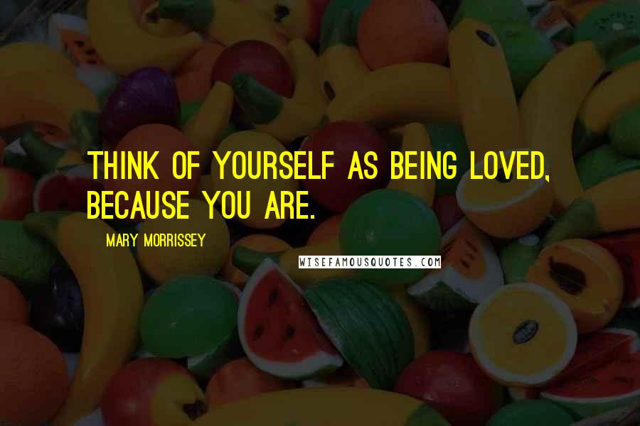Mary Morrissey quotes: Think of yourself as being loved, because you are. Mary Morrissey quotes: Think of yourself as being loved, because you are.