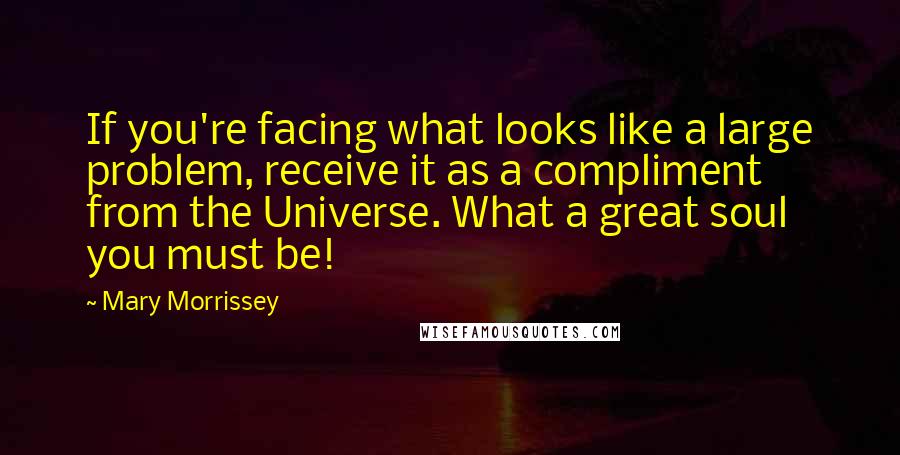 Mary Morrissey quotes: If you're facing what looks like a large problem, receive it as a compliment from the Universe. What a great soul you must be! Mary Morrissey quotes: If you're facing what looks like a large problem, receive it as a compliment from the Universe. What a great soul you must be!