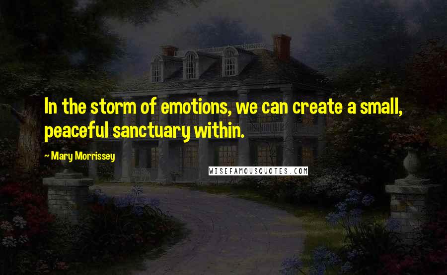 Mary Morrissey quotes: In the storm of emotions, we can create a small, peaceful sanctuary within. Mary Morrissey quotes: In the storm of emotions, we can create a small, peaceful sanctuary within.