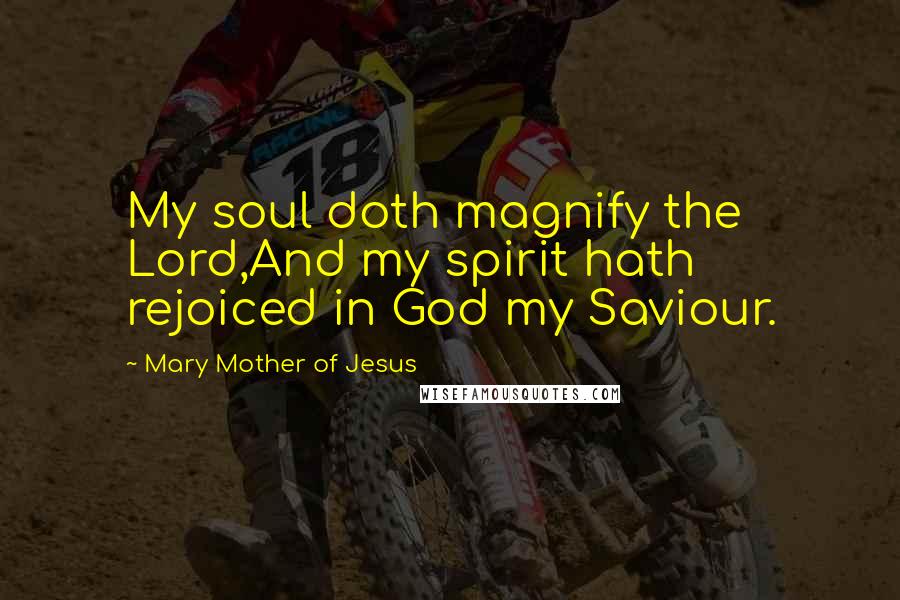 Mary Mother Of Jesus quotes: My soul doth magnify the Lord,And my spirit hath rejoiced in God my Saviour.