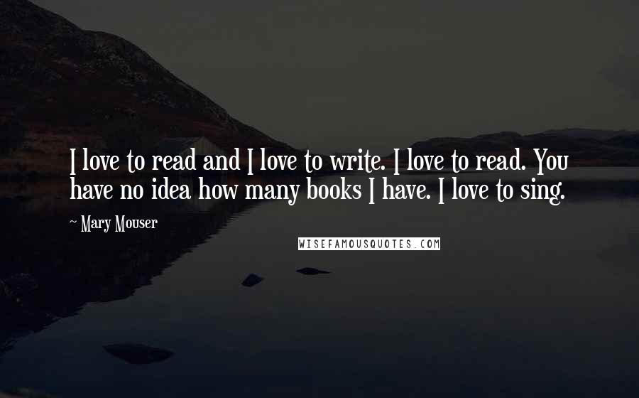 Mary Mouser quotes: I love to read and I love to write. I love to read. You have no idea how many books I have. I love to sing. Mary Mouser quotes: I love to read and I love to write. I love to read. You have no idea how many books I have. I love to sing.