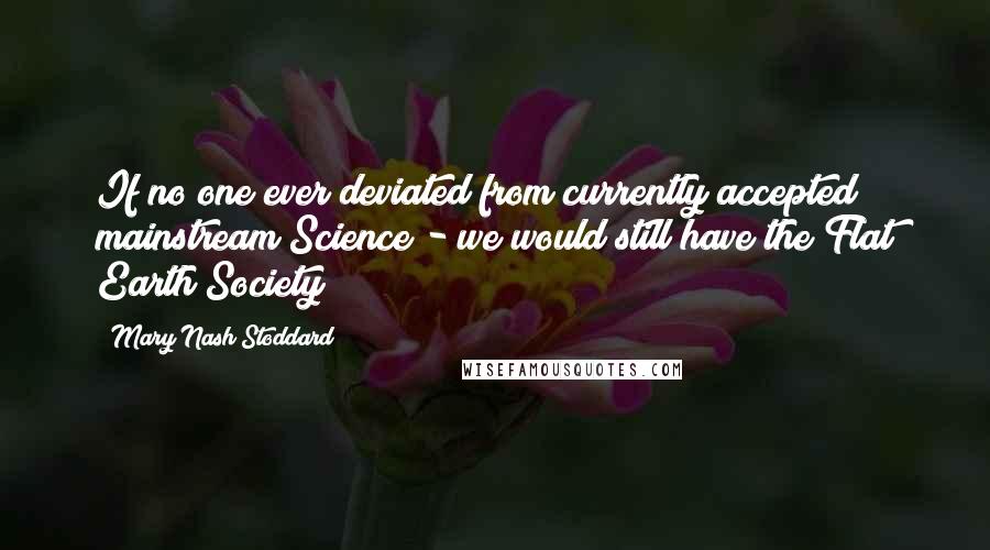 Mary Nash Stoddard quotes: If no one ever deviated from currently accepted mainstream Science - we would still have the Flat Earth Society!