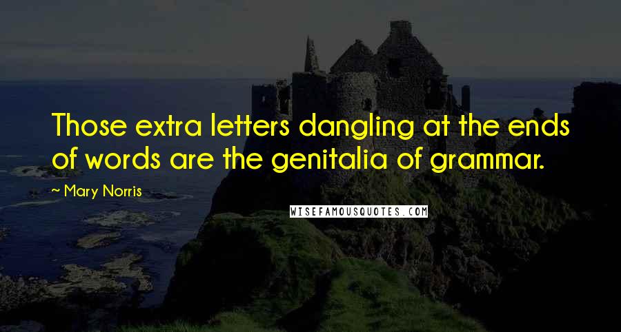 Mary Norris quotes: Those extra letters dangling at the ends of words are the genitalia of grammar.