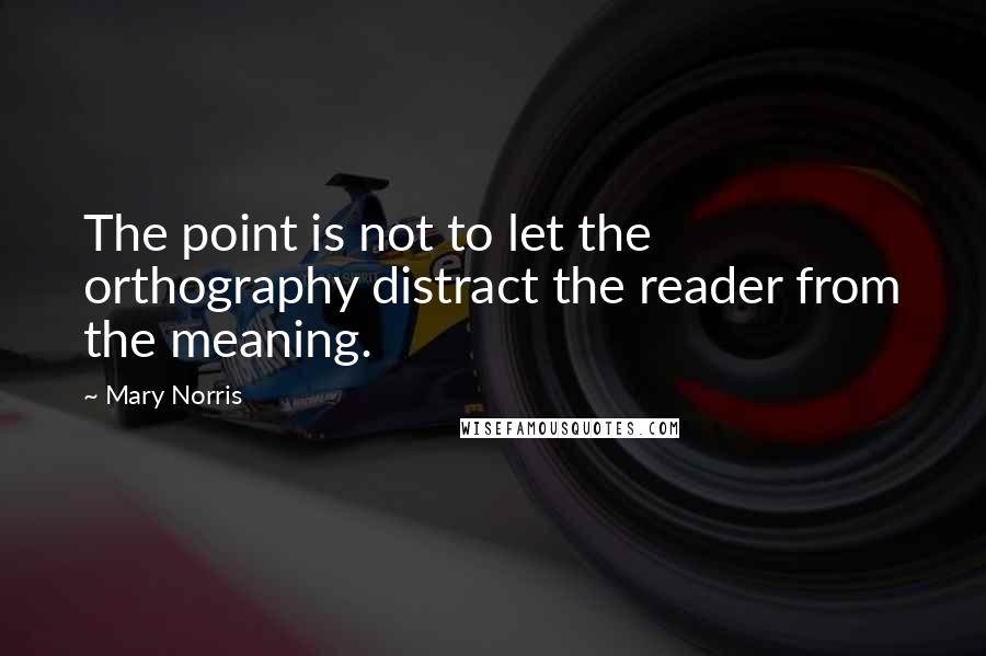 Mary Norris quotes: The point is not to let the orthography distract the reader from the meaning.