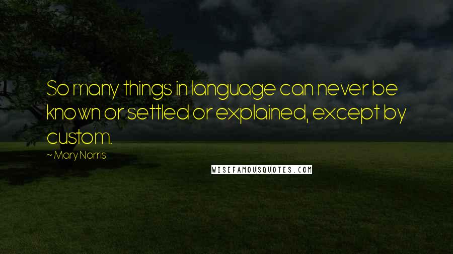 Mary Norris quotes: So many things in language can never be known or settled or explained, except by custom.