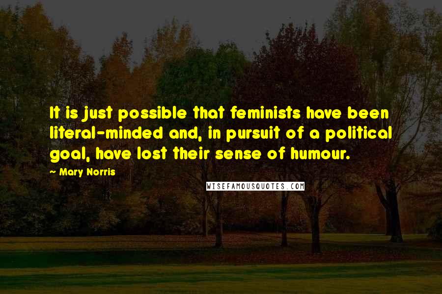 Mary Norris quotes: It is just possible that feminists have been literal-minded and, in pursuit of a political goal, have lost their sense of humour.