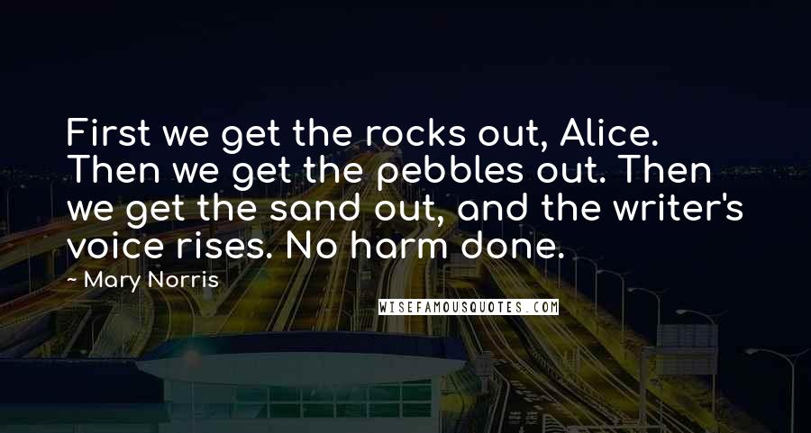 Mary Norris quotes: First we get the rocks out, Alice. Then we get the pebbles out. Then we get the sand out, and the writer's voice rises. No harm done.