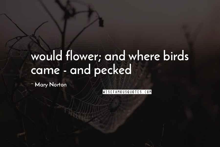 Mary Norton quotes: would flower; and where birds came - and pecked