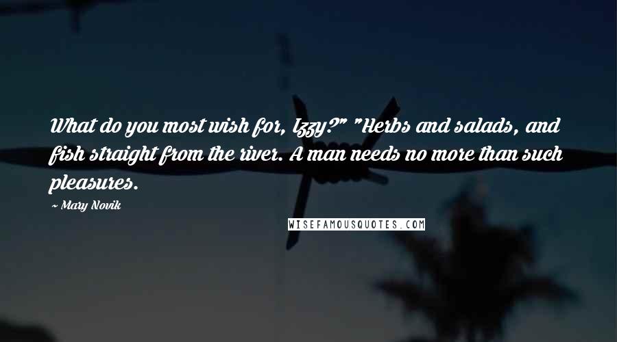 Mary Novik quotes: What do you most wish for, Izzy?" "Herbs and salads, and fish straight from the river. A man needs no more than such pleasures.