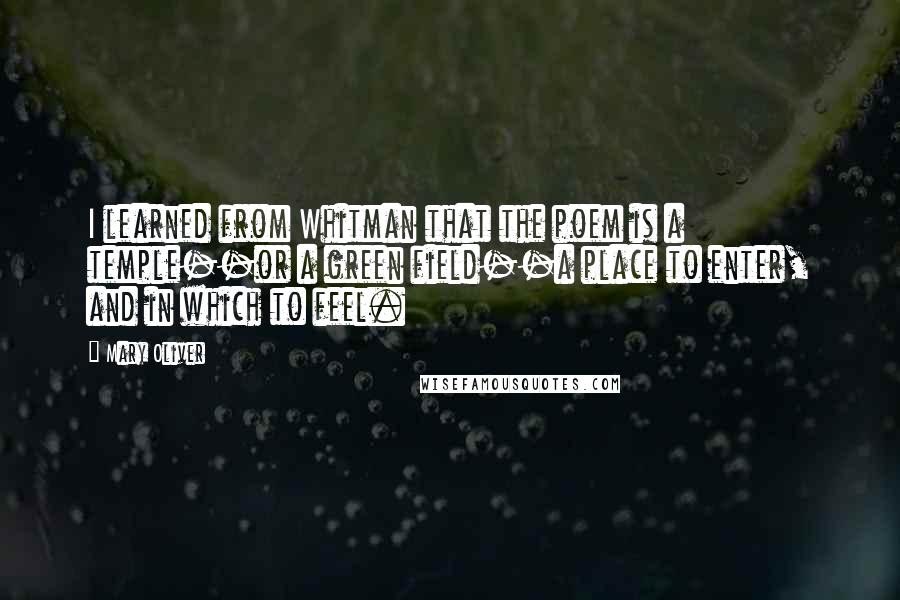 Mary Oliver quotes: I learned from Whitman that the poem is a temple--or a green field--a place to enter, and in which to feel.