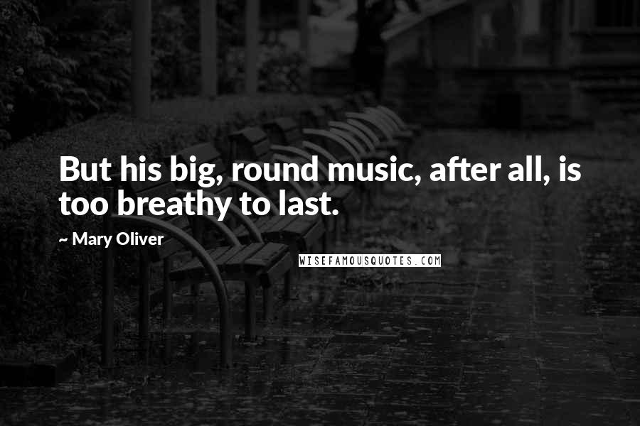 Mary Oliver quotes: But his big, round music, after all, is too breathy to last.