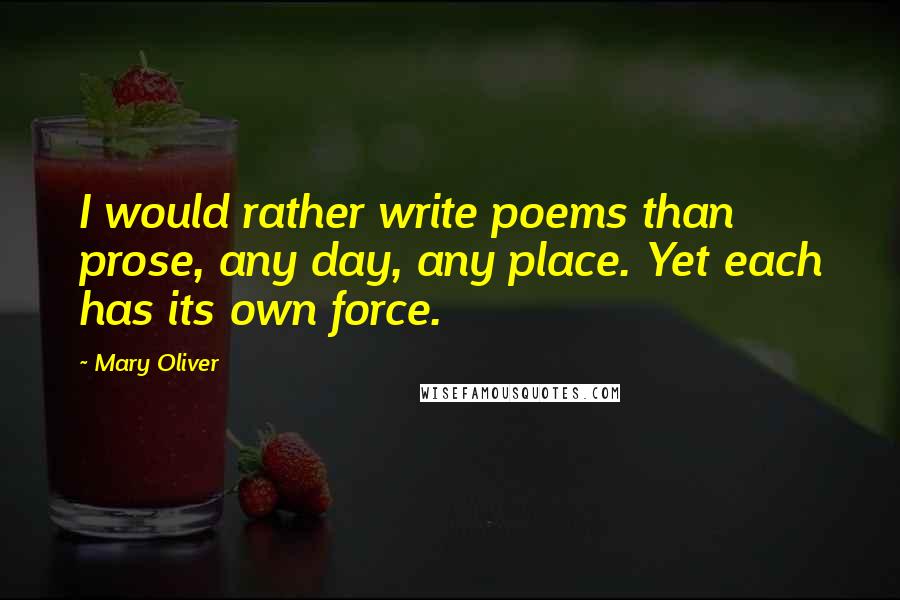 Mary Oliver quotes: I would rather write poems than prose, any day, any place. Yet each has its own force.