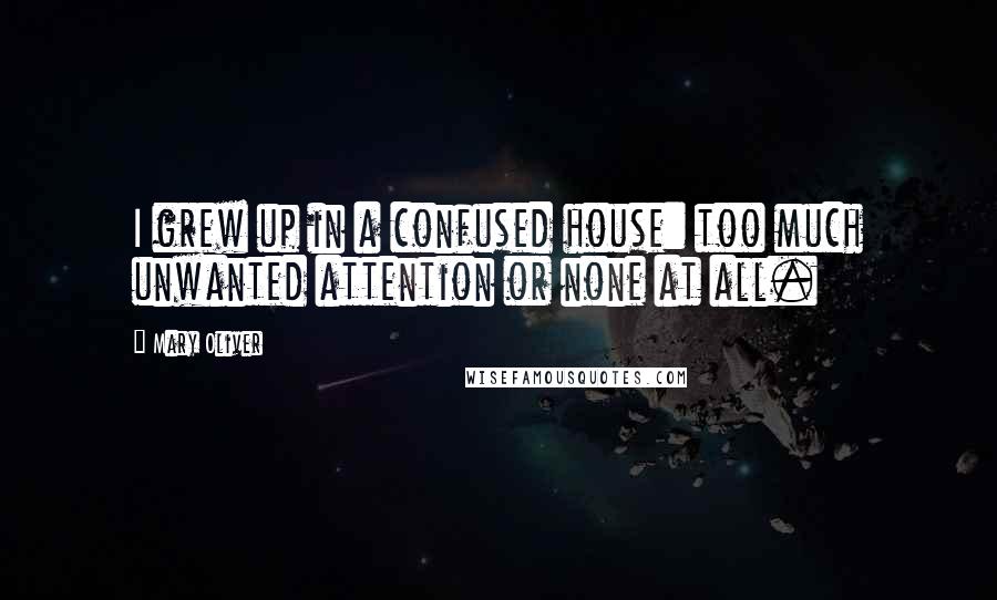 Mary Oliver quotes: I grew up in a confused house: too much unwanted attention or none at all.