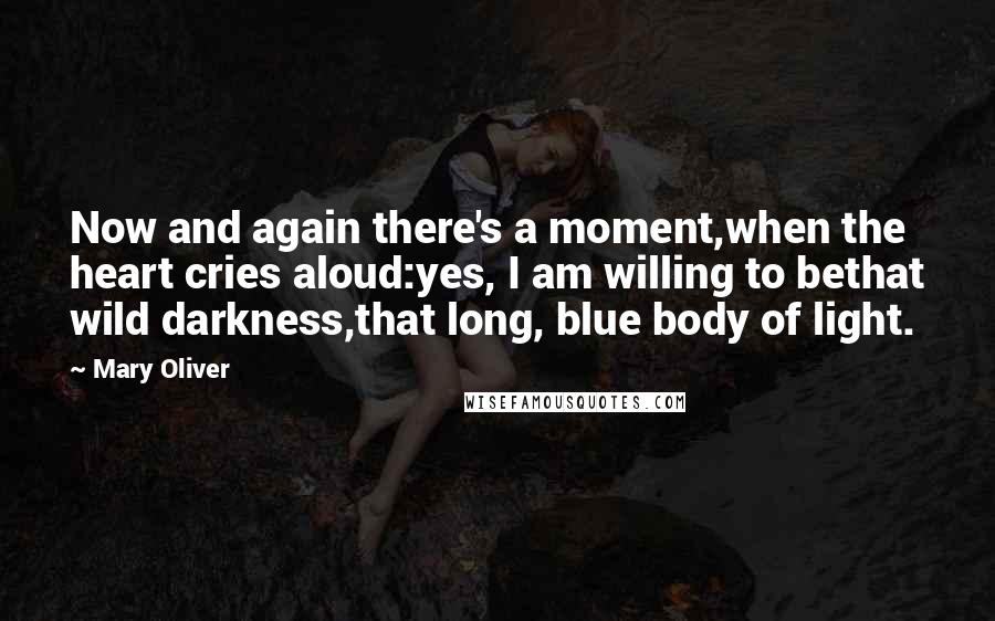 Mary Oliver quotes: Now and again there's a moment,when the heart cries aloud:yes, I am willing to bethat wild darkness,that long, blue body of light.