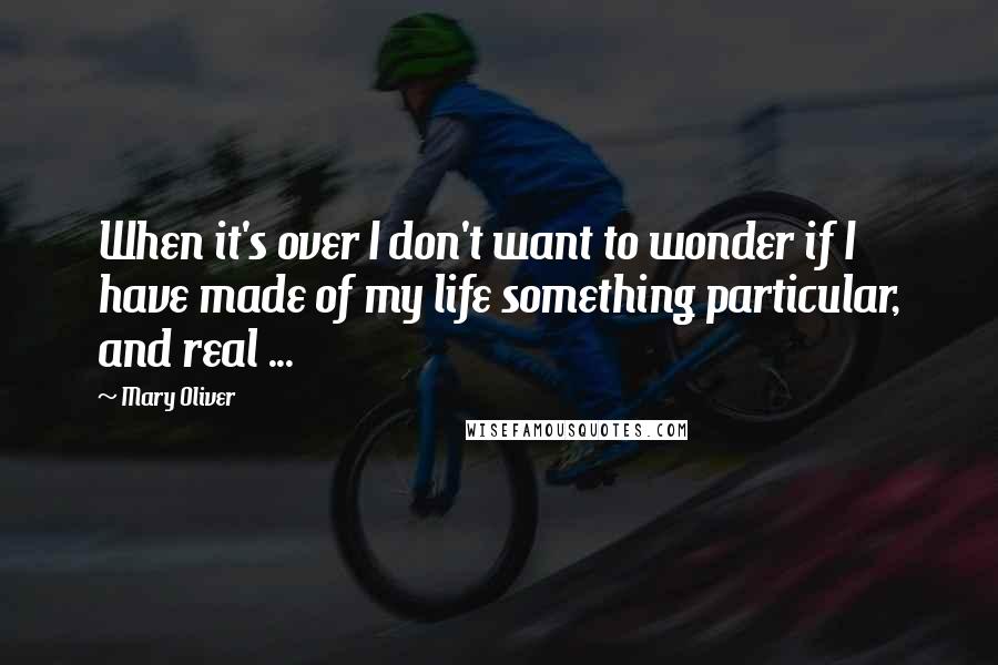 Mary Oliver quotes: When it's over I don't want to wonder if I have made of my life something particular, and real ...