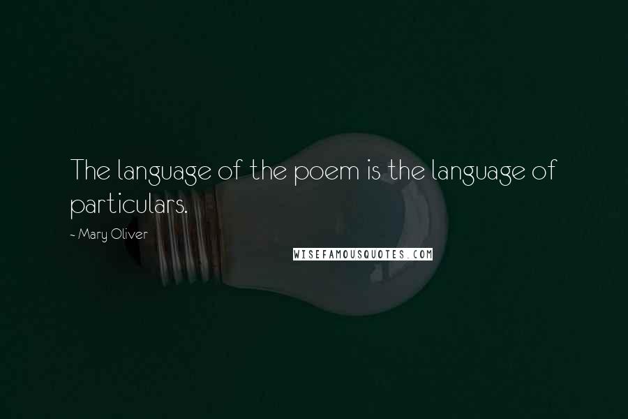Mary Oliver quotes: The language of the poem is the language of particulars.