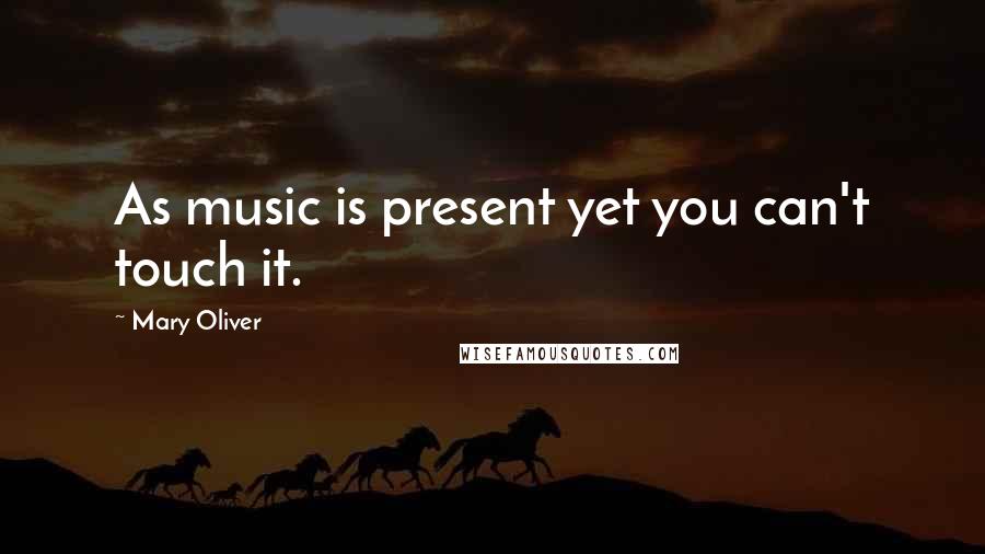 Mary Oliver quotes: As music is present yet you can't touch it.