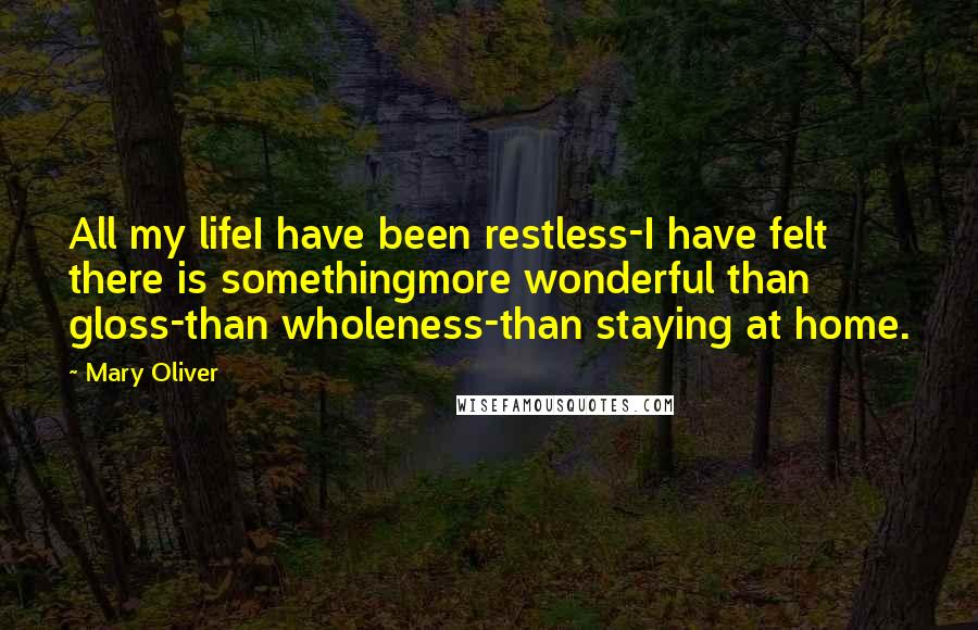 Mary Oliver quotes: All my lifeI have been restless-I have felt there is somethingmore wonderful than gloss-than wholeness-than staying at home.