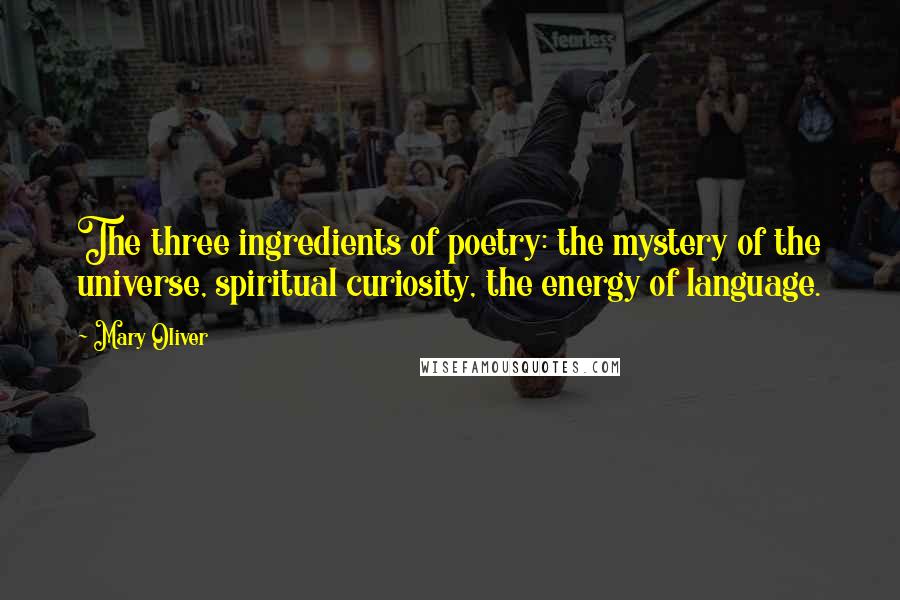 Mary Oliver quotes: The three ingredients of poetry: the mystery of the universe, spiritual curiosity, the energy of language.