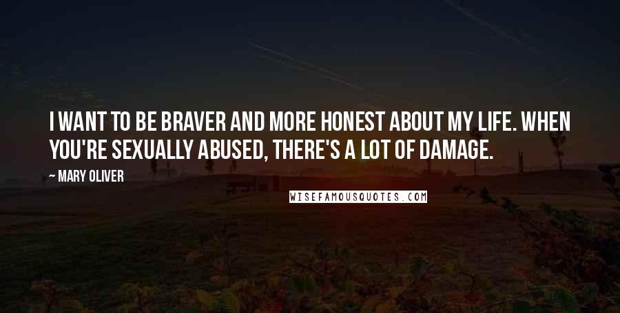 Mary Oliver quotes: I want to be braver and more honest about my life. When you're sexually abused, there's a lot of damage.