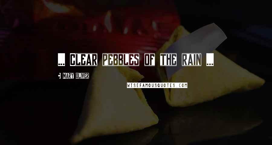 Mary Oliver quotes: ... Clear pebbles of the rain ...