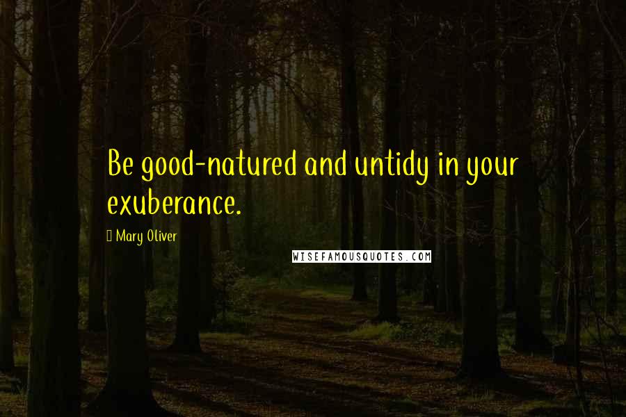 Mary Oliver quotes: Be good-natured and untidy in your exuberance.