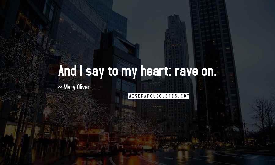 Mary Oliver quotes: And I say to my heart: rave on.