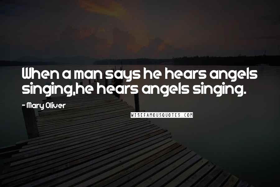 Mary Oliver quotes: When a man says he hears angels singing,he hears angels singing.