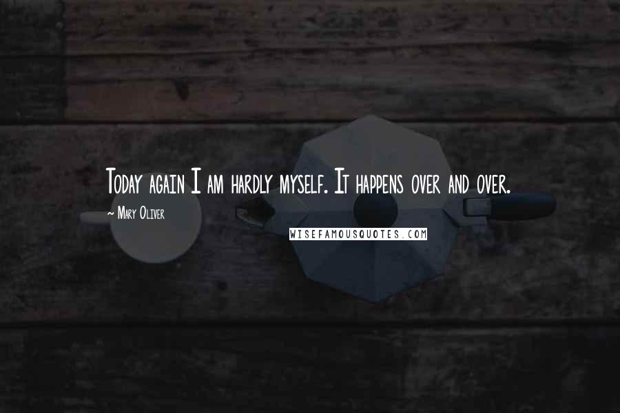 Mary Oliver quotes: Today again I am hardly myself. It happens over and over.