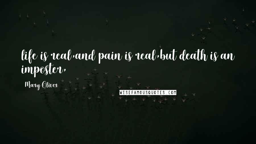 Mary Oliver quotes: life is real,and pain is real,but death is an imposter,