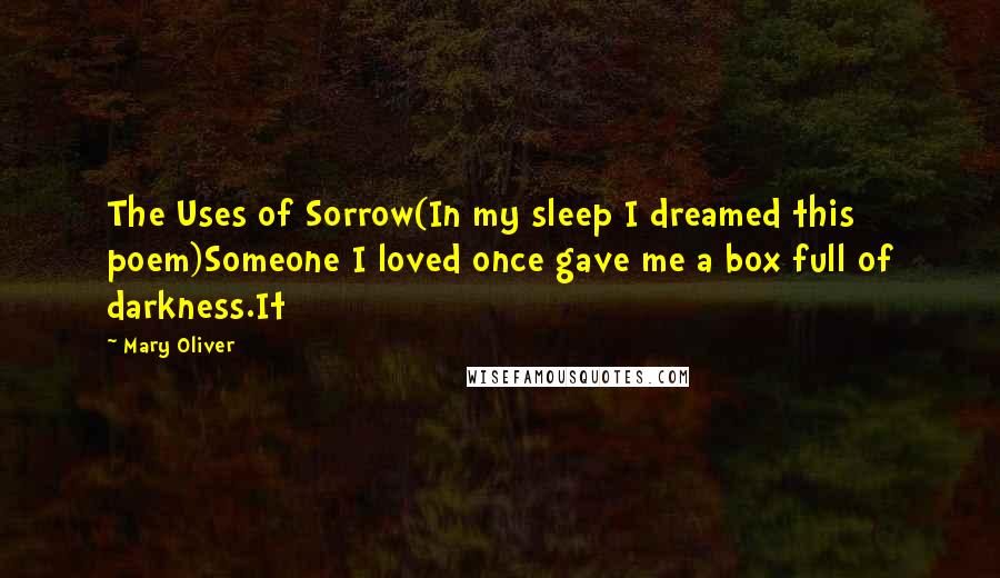 Mary Oliver quotes: The Uses of Sorrow(In my sleep I dreamed this poem)Someone I loved once gave me a box full of darkness.It