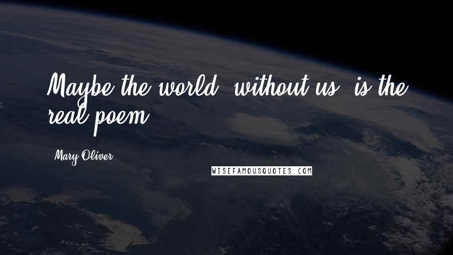 Mary Oliver quotes: Maybe the world, without us, is the real poem.