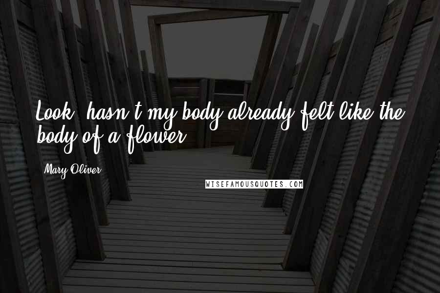 Mary Oliver quotes: Look, hasn't my body already felt like the body of a flower?