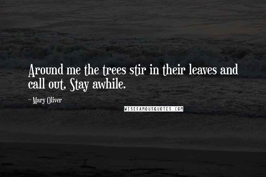 Mary Oliver quotes: Around me the trees stir in their leaves and call out, Stay awhile.