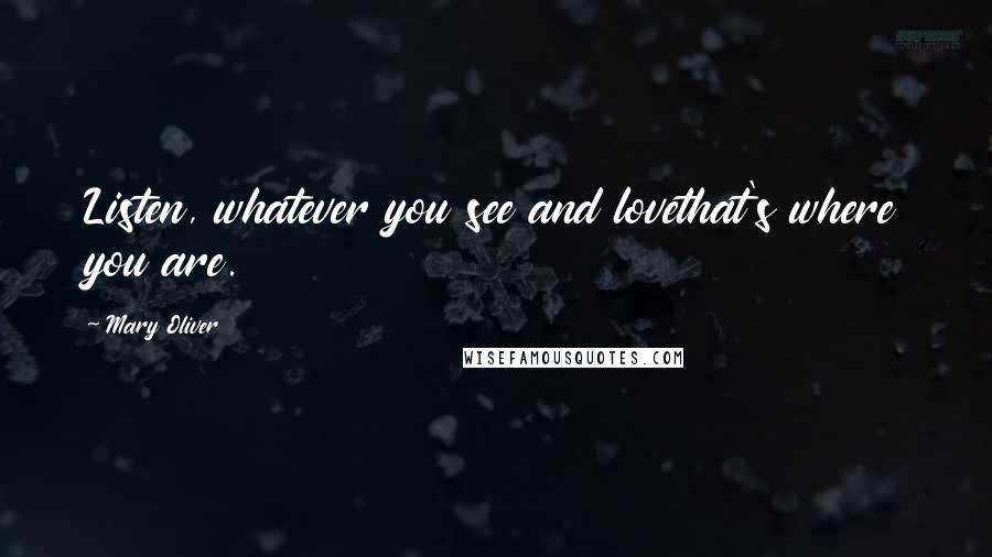 Mary Oliver quotes: Listen, whatever you see and lovethat's where you are.