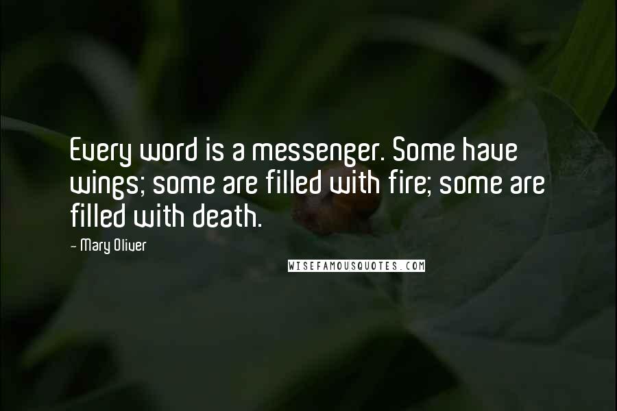 Mary Oliver quotes: Every word is a messenger. Some have wings; some are filled with fire; some are filled with death.