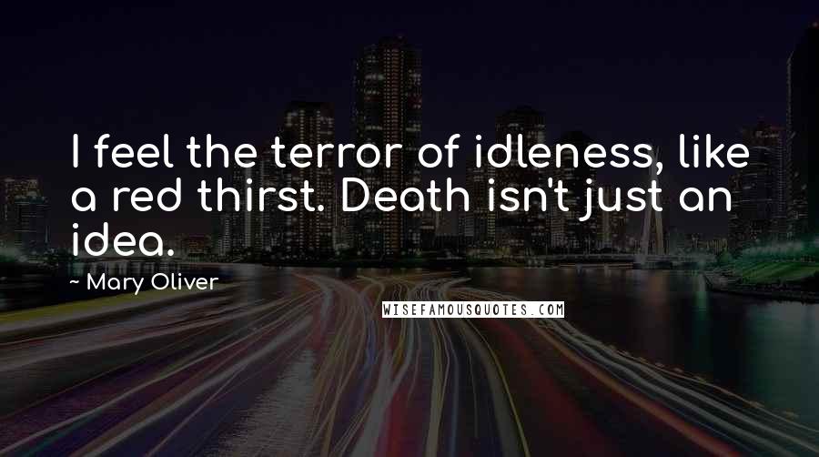 Mary Oliver quotes: I feel the terror of idleness, like a red thirst. Death isn't just an idea.