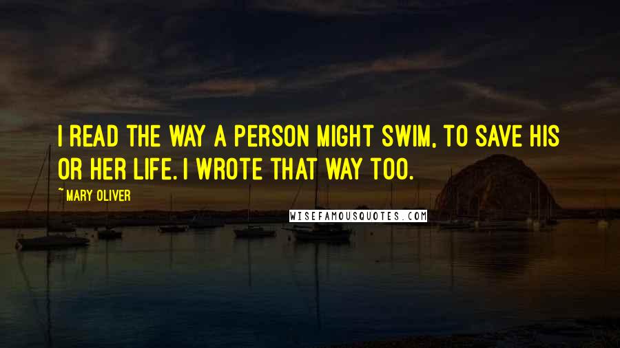 Mary Oliver quotes: I read the way a person might swim, to save his or her life. I wrote that way too.