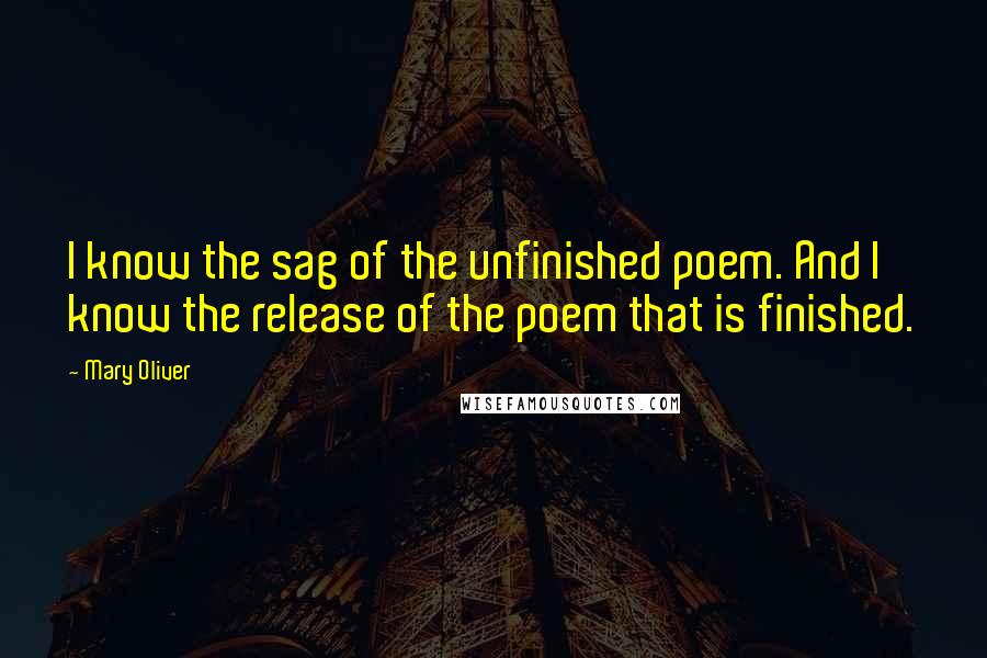 Mary Oliver quotes: I know the sag of the unfinished poem. And I know the release of the poem that is finished.