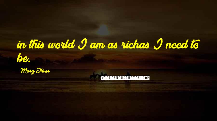 Mary Oliver quotes: in this world I am as richas I need to be.