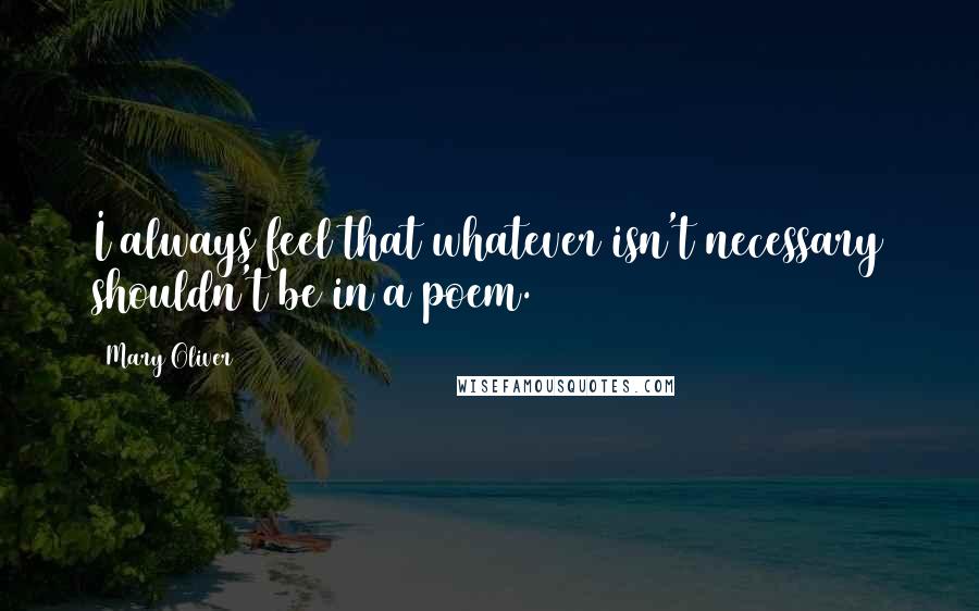 Mary Oliver quotes: I always feel that whatever isn't necessary shouldn't be in a poem.