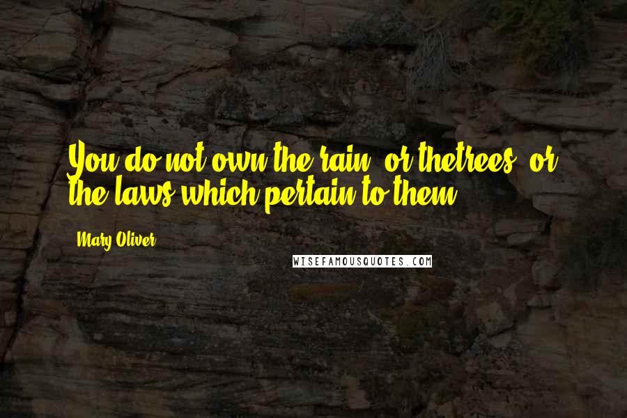 Mary Oliver quotes: You do not own the rain, or thetrees, or the laws which pertain to them.