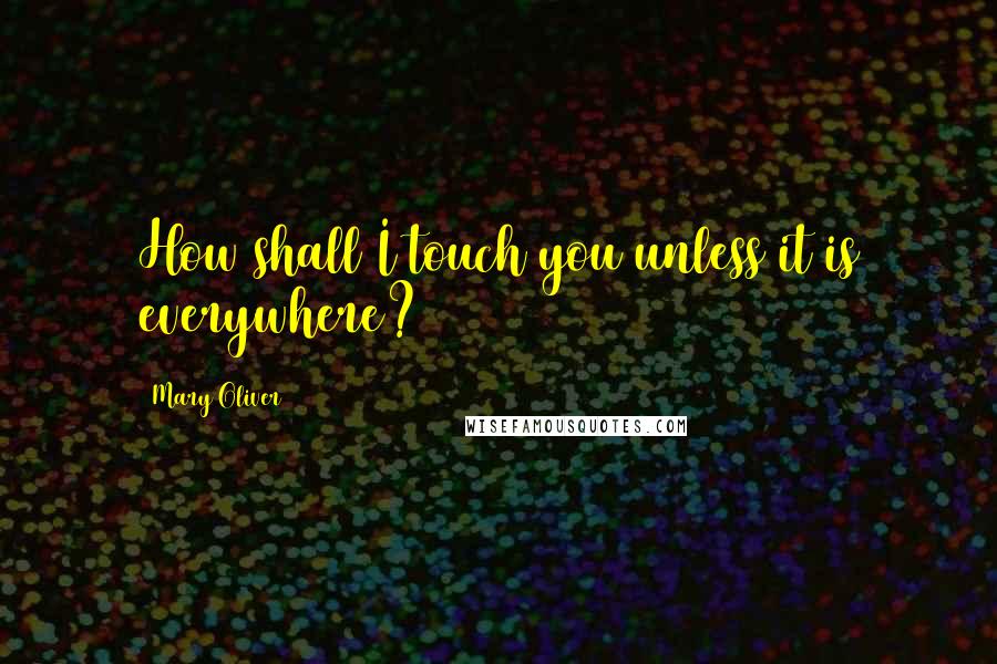 Mary Oliver quotes: How shall I touch you unless it is everywhere?
