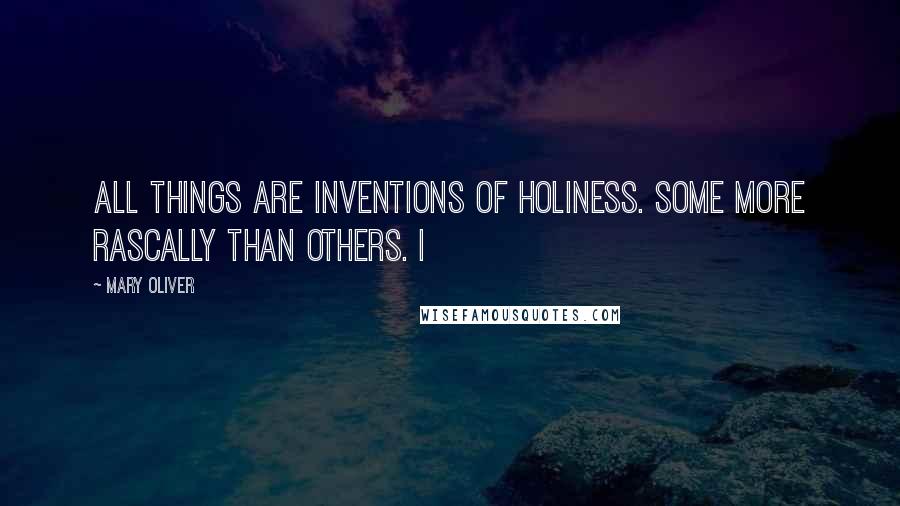 Mary Oliver quotes: All things are inventions of holiness. Some more rascally than others. I